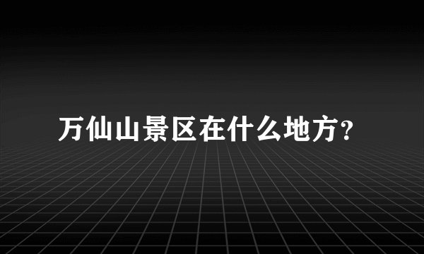 万仙山景区在什么地方?
