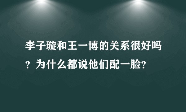 李子璇和王一博的关系很好吗?为什么都说他们配一脸?