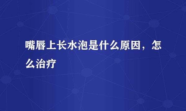 嘴唇上长水泡是什么原因，怎么治疗