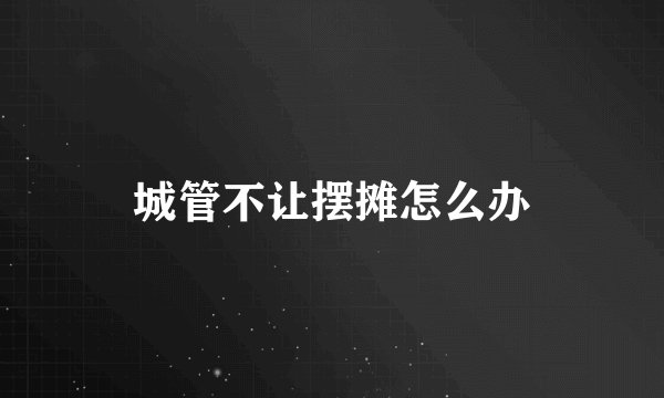城管不让摆摊怎么办