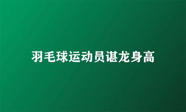 羽毛球运动员谌龙身高