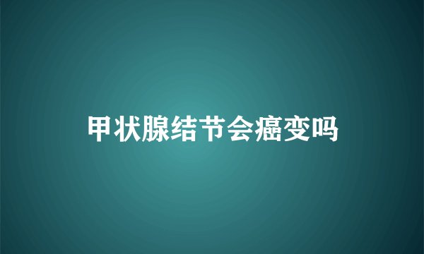 甲状腺结节会癌变吗
