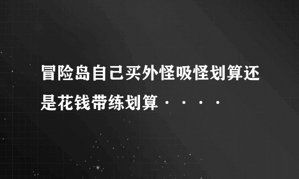 冒险岛自己买外怪吸怪划算还是花钱带练划算····