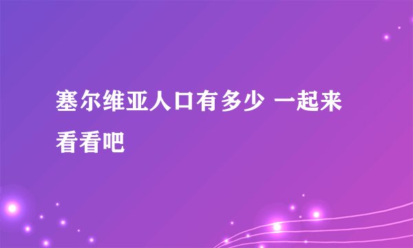 塞尔维亚人口有多少 一起来看看吧