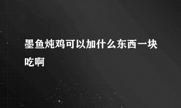 墨鱼炖鸡可以加什么东西一块吃啊