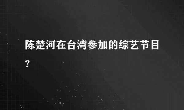 陈楚河在台湾参加的综艺节目？