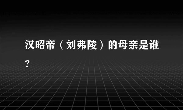 汉昭帝(刘弗陵)的母亲是谁?