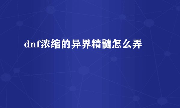 dnf浓缩的异界精髓怎么弄