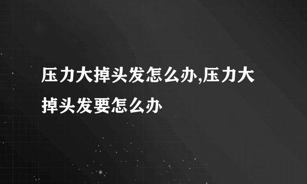 压力大掉头发怎么办,压力大掉头发要怎么办