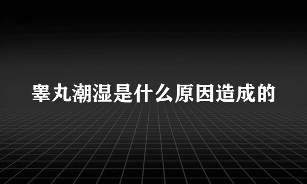 睾丸潮湿是什么原因造成的