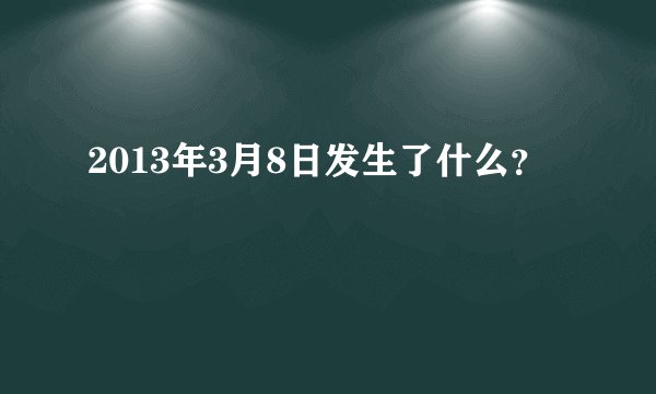 2013年3月8日发生了什么?