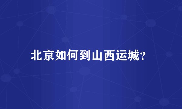 北京如何到山西运城?