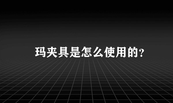 玥玛夹具是怎么使用的？