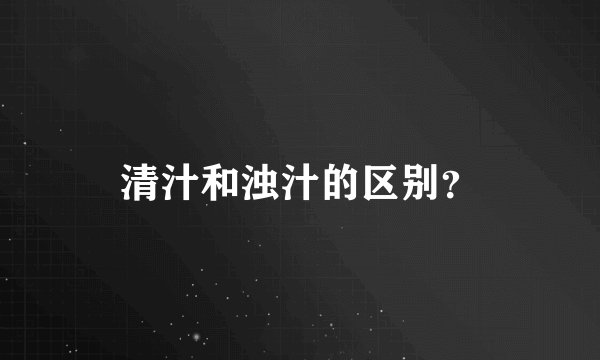 清汁和浊汁的区别？