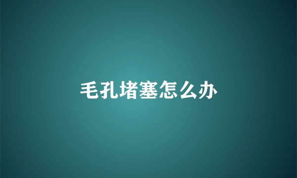 毛孔堵塞怎么办
