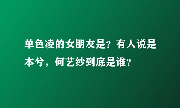 单色凌的女朋友是？有人说是本兮，何艺纱到底是谁？