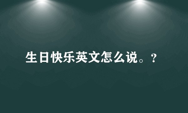 生日快乐英文怎么说。？