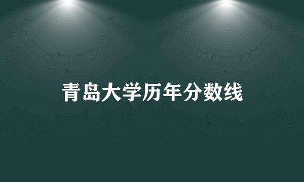 青岛大学历年分数线