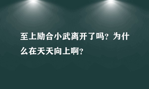 至上励合小武离开了吗？为什么在天天向上啊？