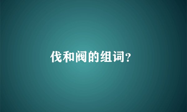 伐和阀的组词？