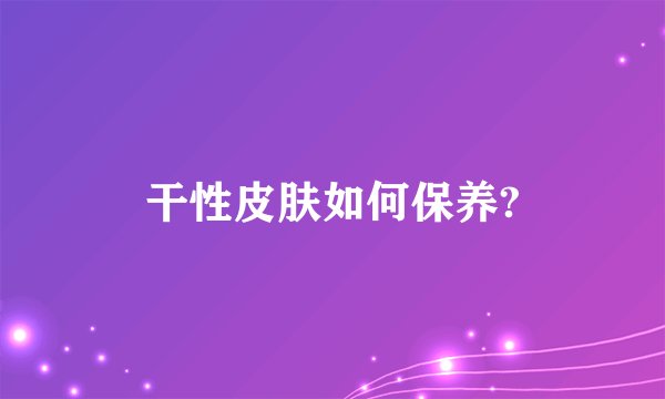 干性皮肤如何保养?
