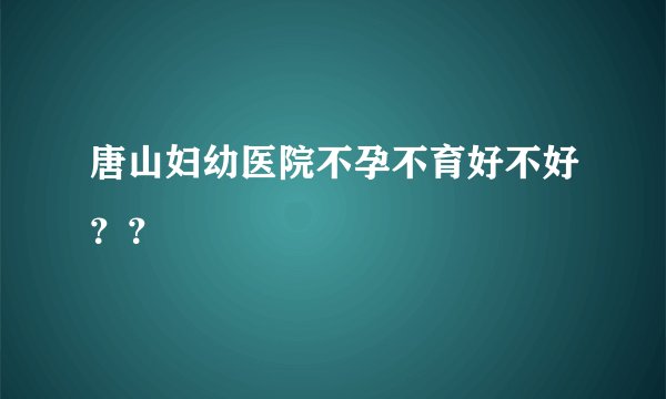 唐山妇幼医院不孕不育好不好？？