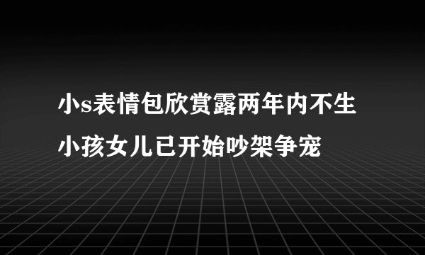 小s表情包欣赏露两年内不生小孩女儿已开始吵架争宠