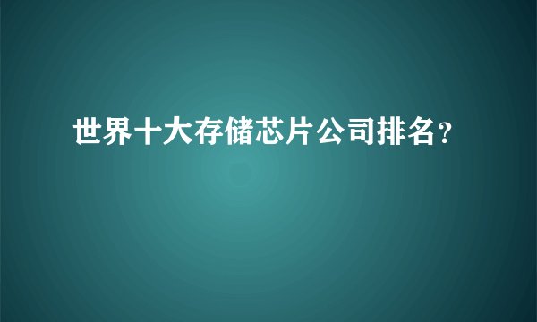 世界十大存储芯片公司排名？