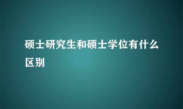 硕士研究生和硕士学位有什么区别