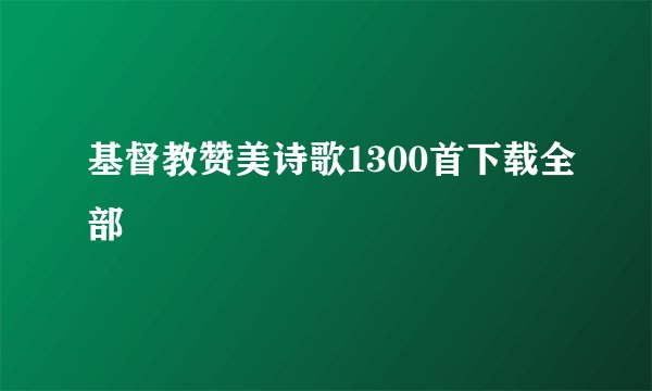 基督教赞美诗歌1300首下载全部