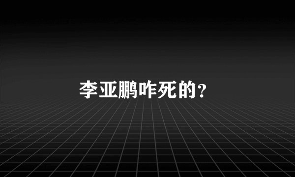 李亚鹏咋死的？