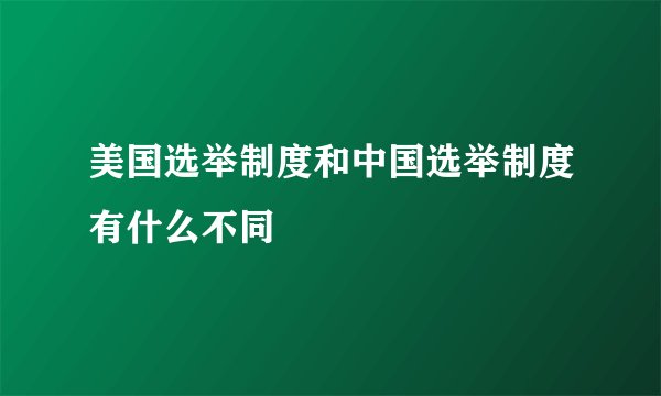 美国选举制度和中国选举制度有什么不同