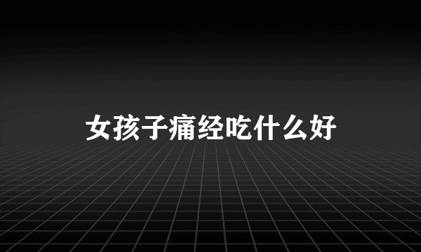 女孩子痛经吃什么好