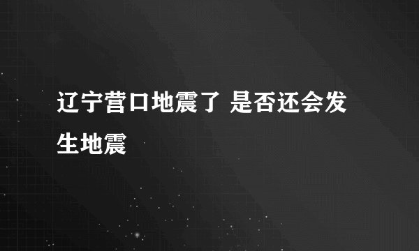 辽宁营口地震了 是否还会发生地震