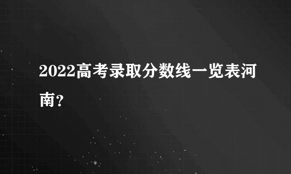 2022高考录取分数线一览表河南？