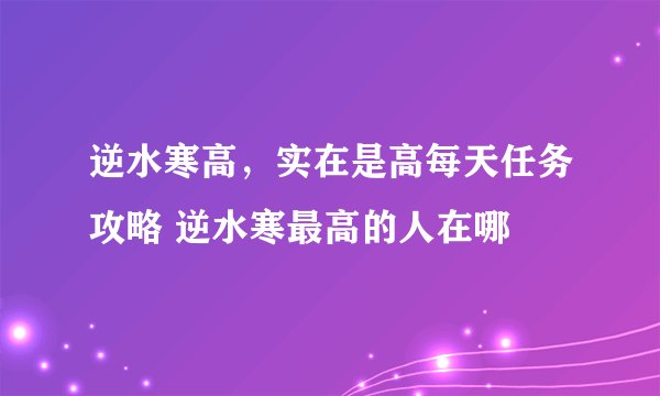 逆水寒高，实在是高每天任务攻略 逆水寒最高的人在哪