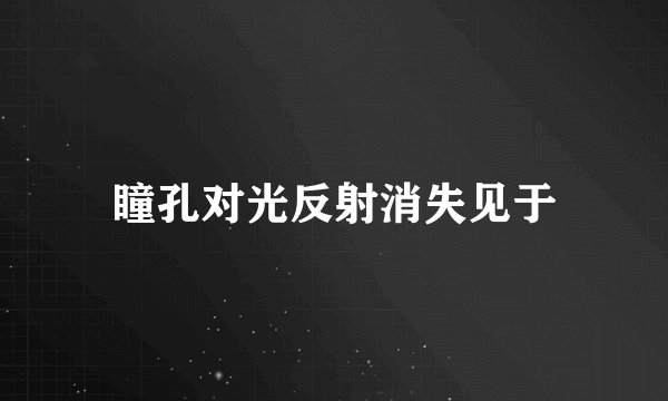 瞳孔对光反射消失见于