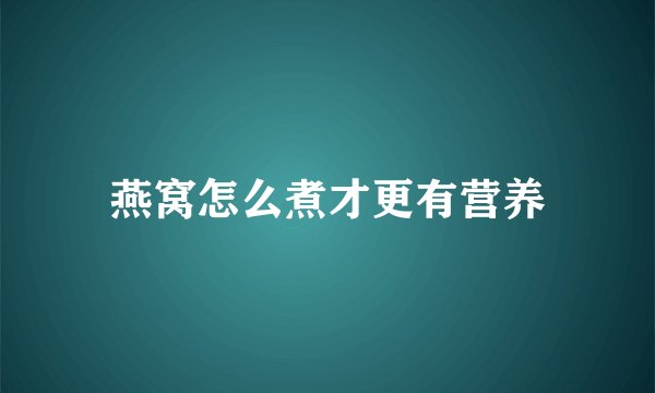 燕窝怎么煮才更有营养