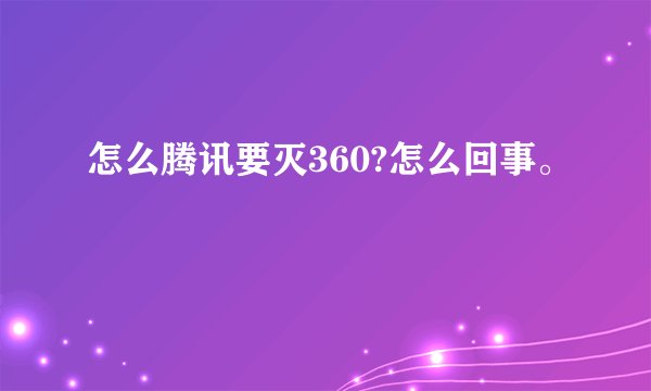 怎么腾讯要灭360?怎么回事。