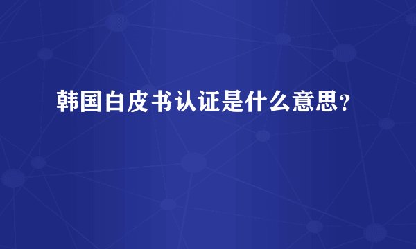 韩国白皮书认证是什么意思？