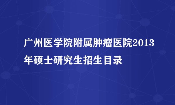 广州医学院附属肿瘤医院2013年硕士研究生招生目录