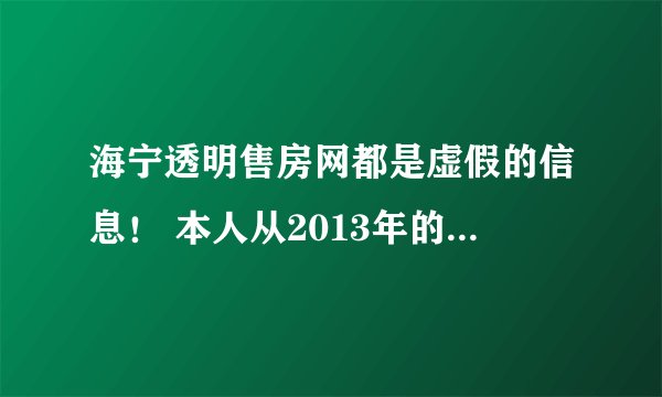 海宁透明售房网都是虚假的信息！ 本人从2013年的12月开始关注海宁透明售房网，并特意关注了几个重点楼盘，