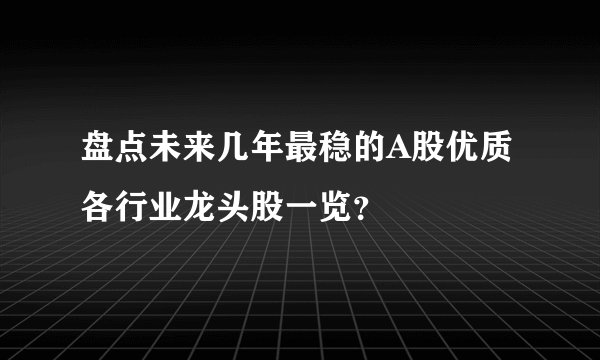 盘点未来几年最稳的A股优质各行业龙头股一览？