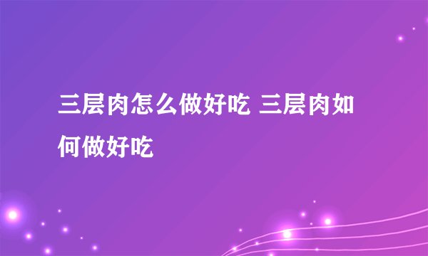 三层肉怎么做好吃 三层肉如何做好吃