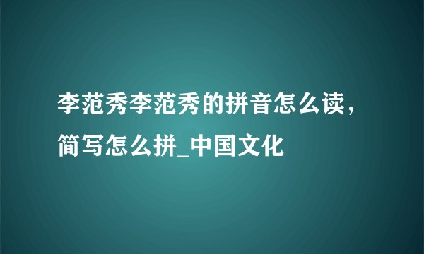 李范秀李范秀的拼音怎么读,简写怎么拼_中国文化