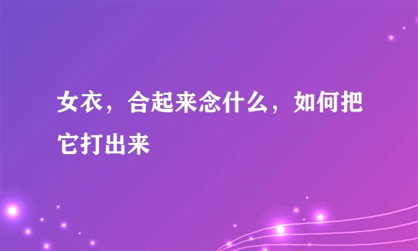 女衣，合起来念什么，如何把它打出来