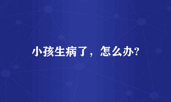 小孩生病了,怎么办?