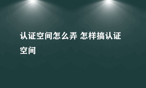 认证空间怎么弄 怎样搞认证空间