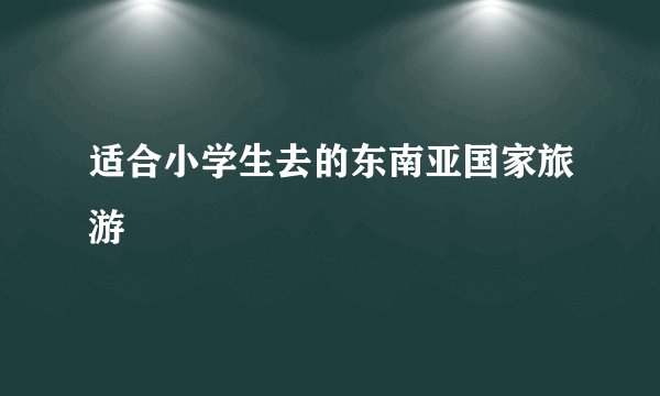 适合小学生去的东南亚国家旅游