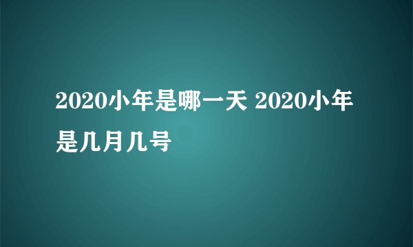 2020小年是哪一天 2020小年是几月几号